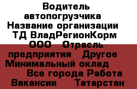 Водитель автопогрузчика › Название организации ­ ТД ВладРегионКорм, ООО › Отрасль предприятия ­ Другое › Минимальный оклад ­ 25 000 - Все города Работа » Вакансии   . Татарстан респ.